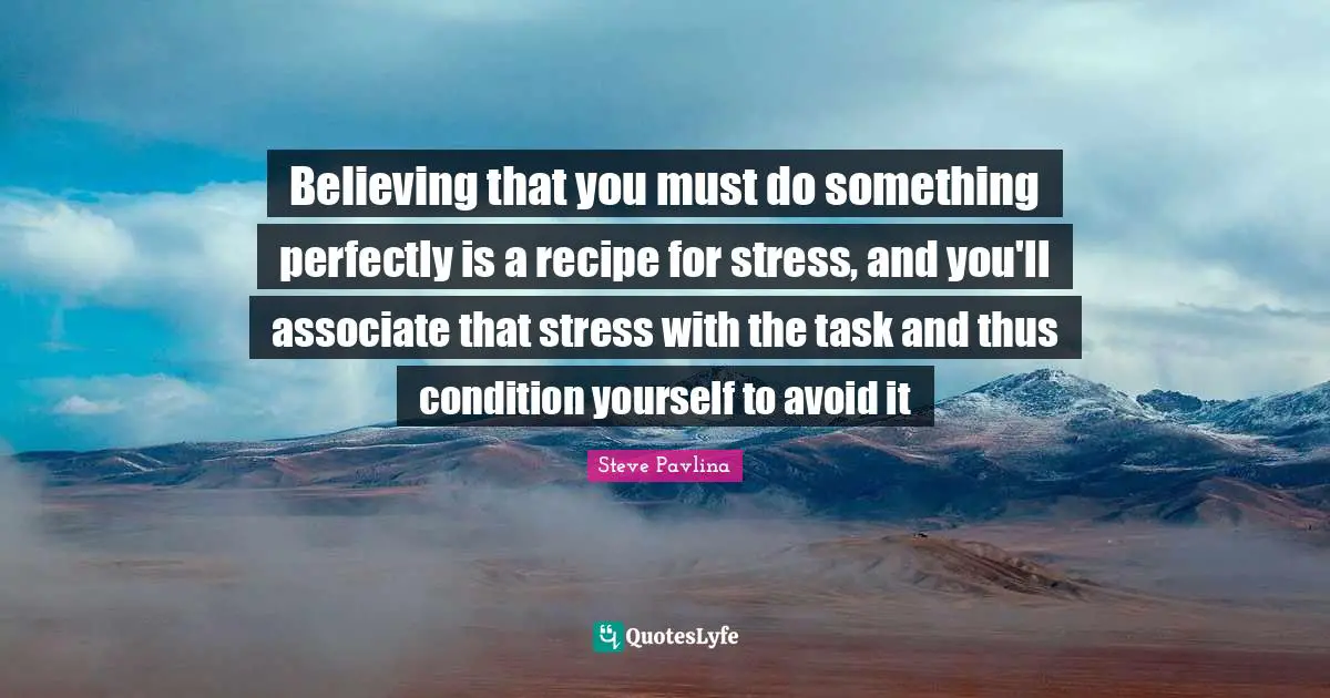 Believing that you must do something perfectly is a recipe for stress, and you'll associate that stress with the task and thus condition yourself to avoid it