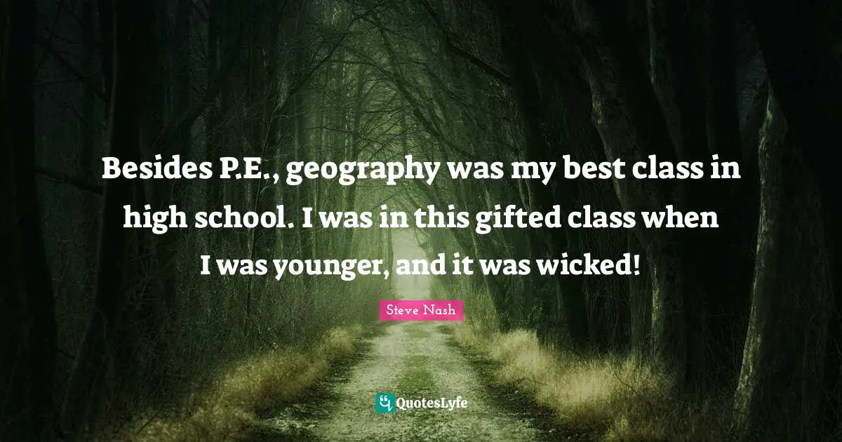 Steve Nash Quotes: "Besides P.E., geography was my best class in high school. I was in this gifted class when I was younger, and it was wicked!"