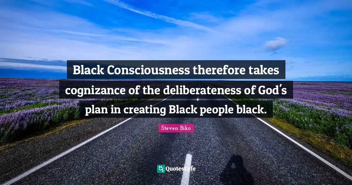 Steven Biko Quotes: "Black Consciousness therefore takes cognizance of the deliberateness of God's plan in creating Black people black."