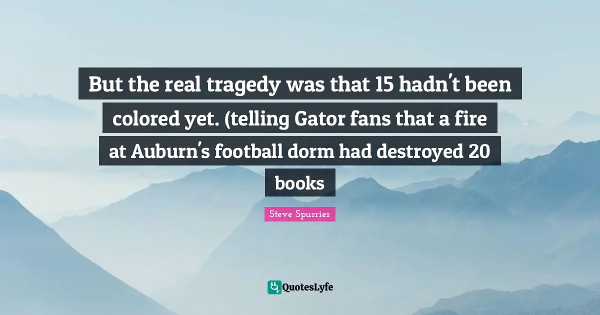 But the real tragedy was that 15 hadn't been colored yet. (telling Gator fans that a fire at Auburn's football dorm had destroyed 20 books