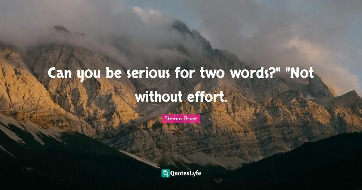 Can you be serious for two words?" "Not without effort.