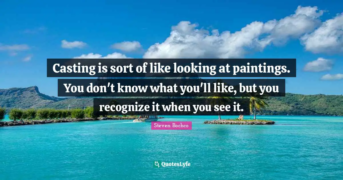 Casting is sort of like looking at paintings. You don't know what you'll like, but you recognize it when you see it.