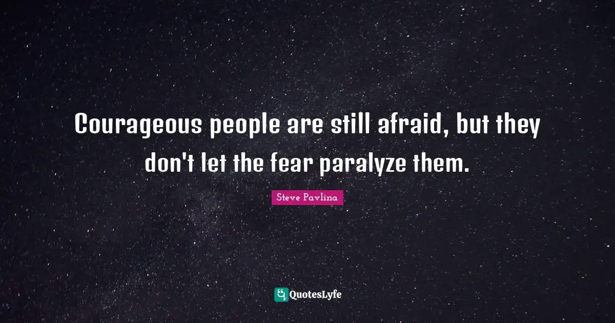 Courageous people are still afraid, but they don't let the fear paralyze them.
