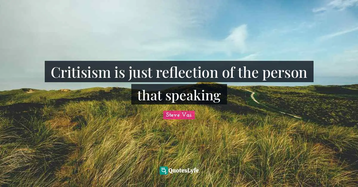 Critisism is just reflection of the person that speaking
