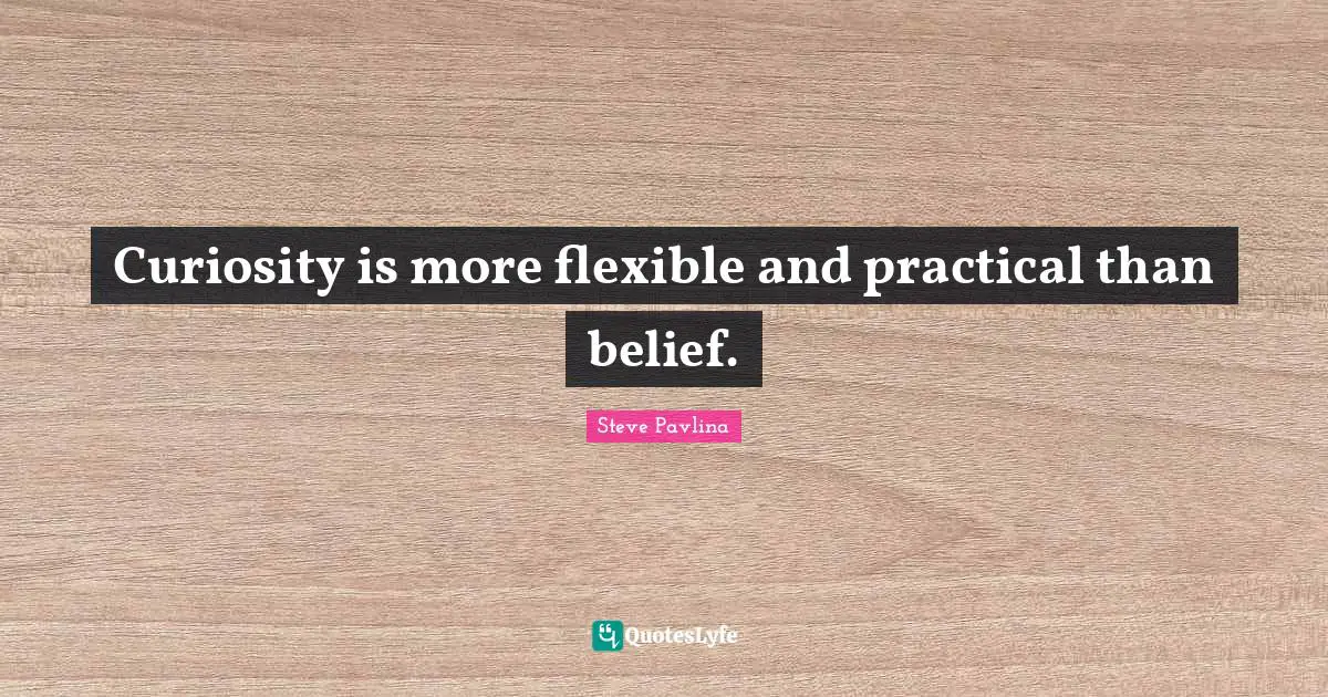 Curiosity is more flexible and practical than belief.