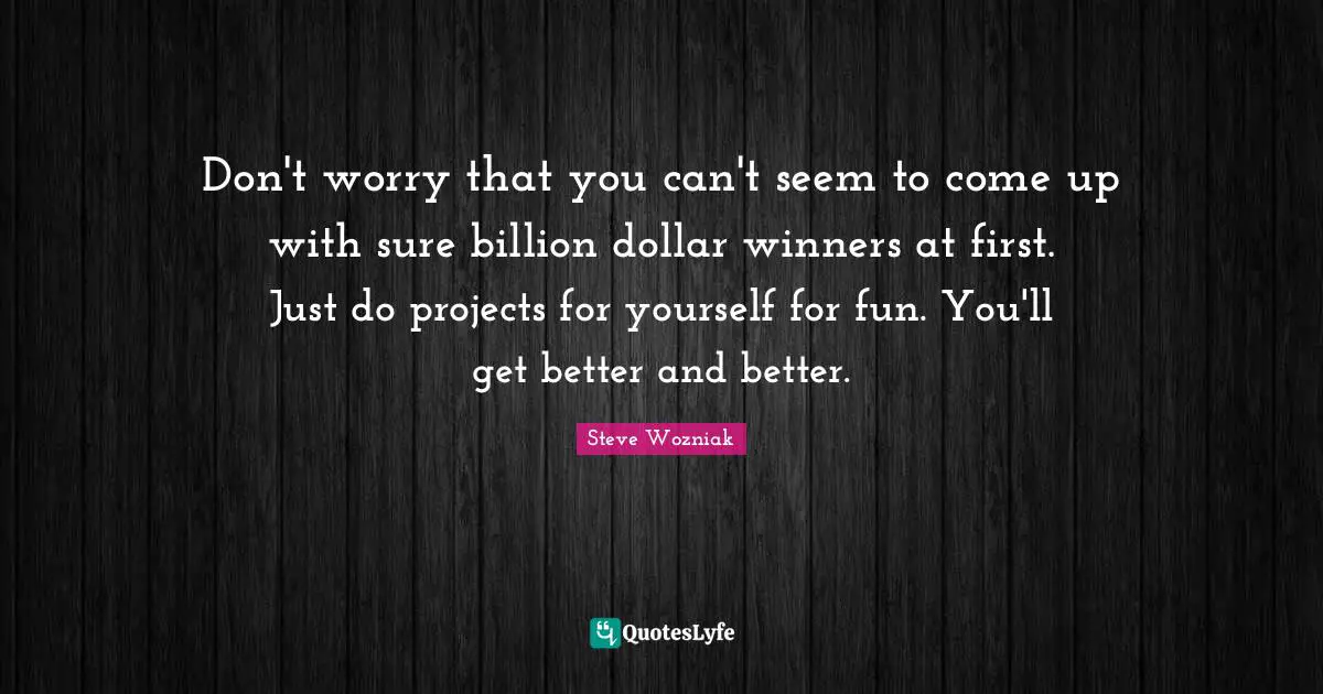 Don't worry that you can't seem to come up with sure billion dollar winners at first. Just do projects for yourself for fun. You'll get better and better.