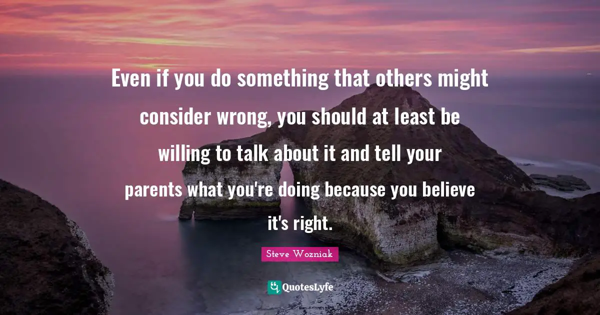 Even if you do something that others might consider wrong, you should at least be willing to talk about it and tell your parents what you're doing because you believe it's right.