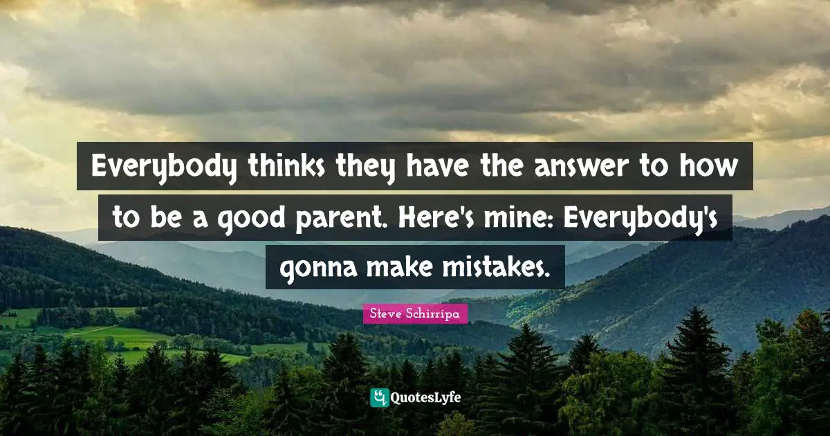 Good Parent Quotes: "Everybody thinks they have the answer to how to be a good parent. Here's mine: Everybody's gonna make mistakes."
