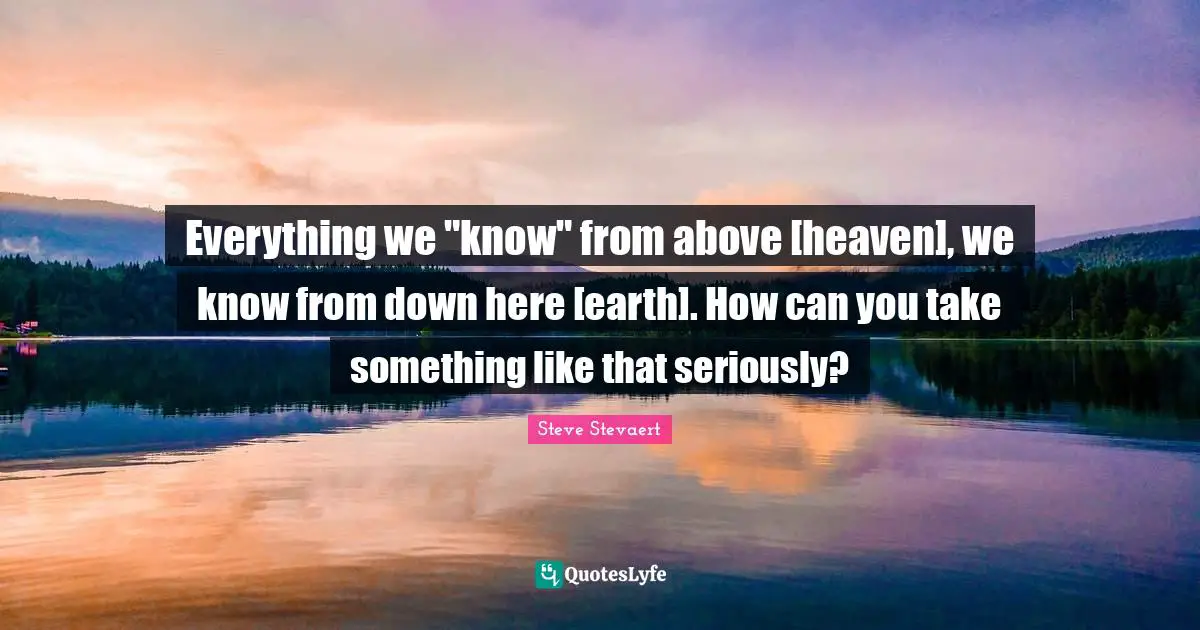 Everything we "know" from above [heaven], we know from down here [earth]. How can you take something like that seriously?