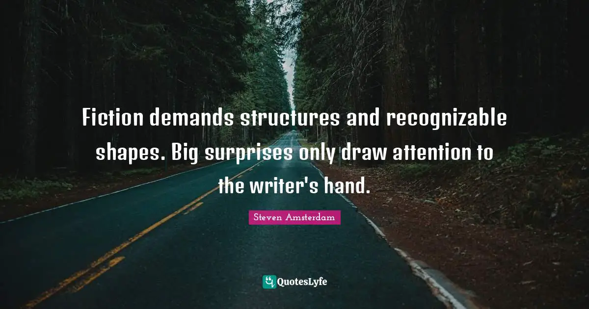 Fiction demands structures and recognizable shapes. Big surprises only draw attention to the writer's hand.