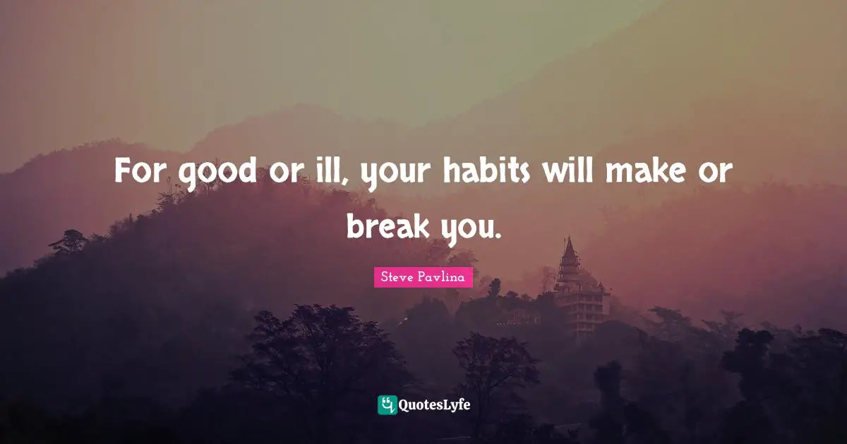 For good or ill, your habits will make or break you.