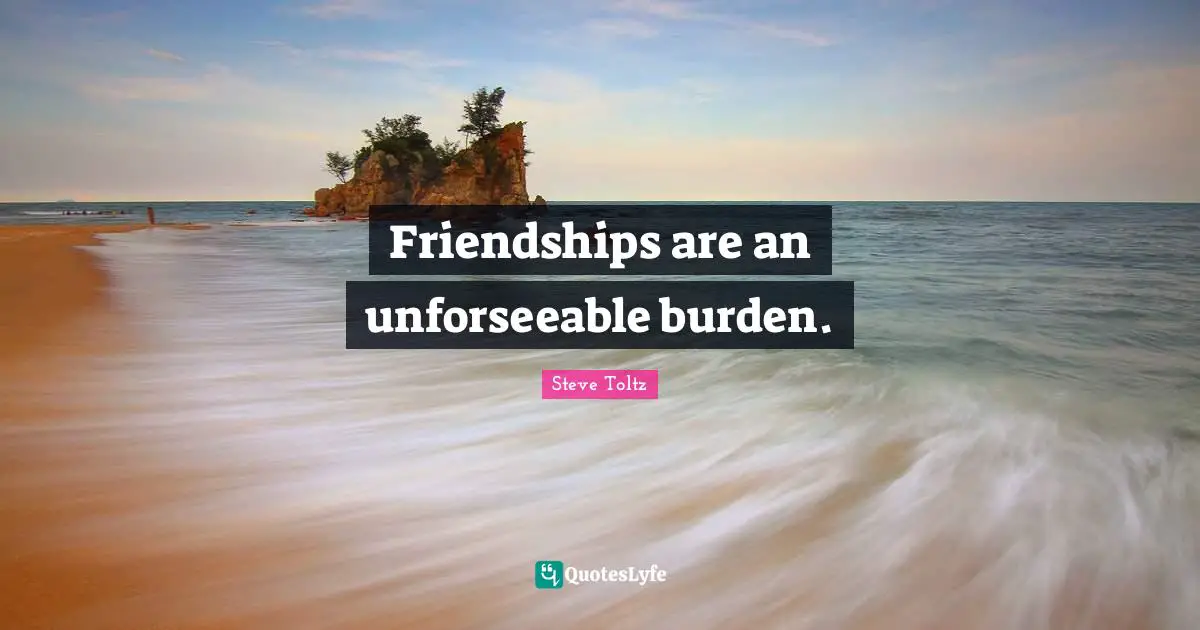 Friendships are an unforseeable burden.