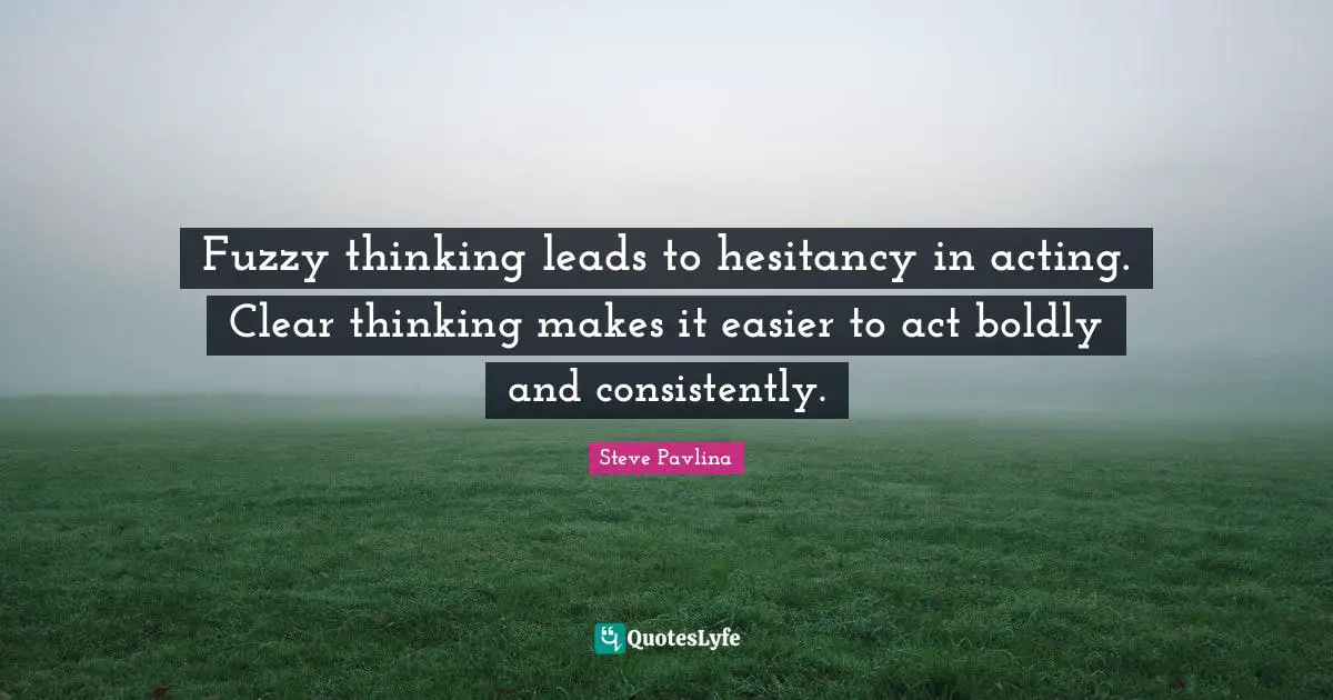 Fuzzy thinking leads to hesitancy in acting. Clear thinking makes it easier to act boldly and consistently.