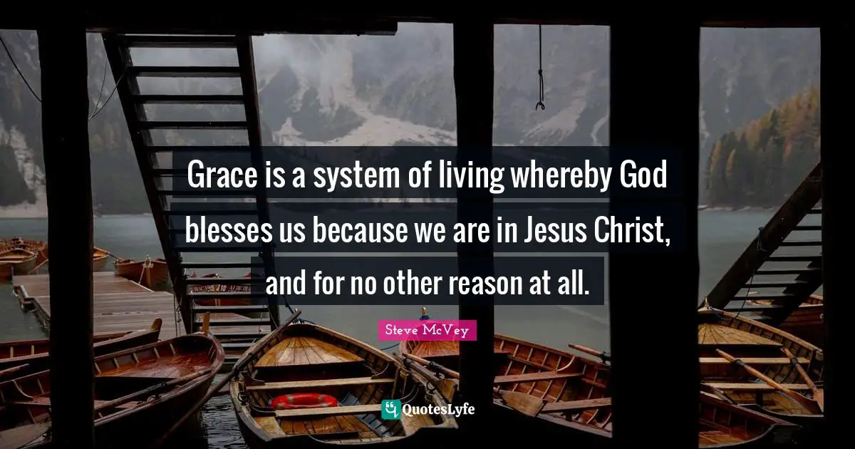 Grace is a system of living whereby God blesses us because we are in Jesus Christ, and for no other reason at all.