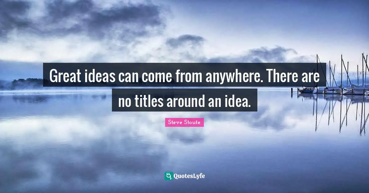 Great ideas can come from anywhere. There are no titles around an idea.