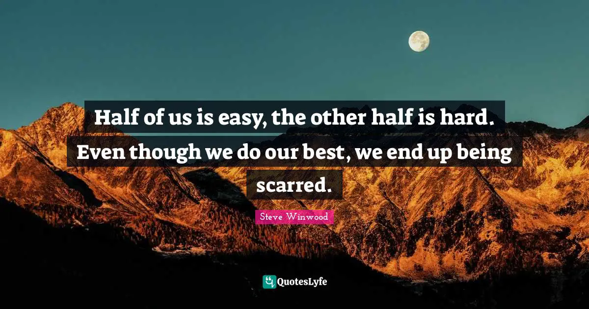 Half of us is easy, the other half is hard. Even though we do our best, we end up being scarred.