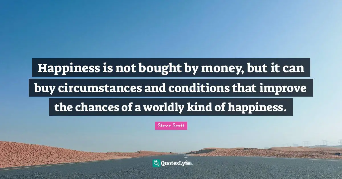Happiness is not bought by money, but it can buy circumstances and conditions that improve the chances of a worldly kind of happiness.