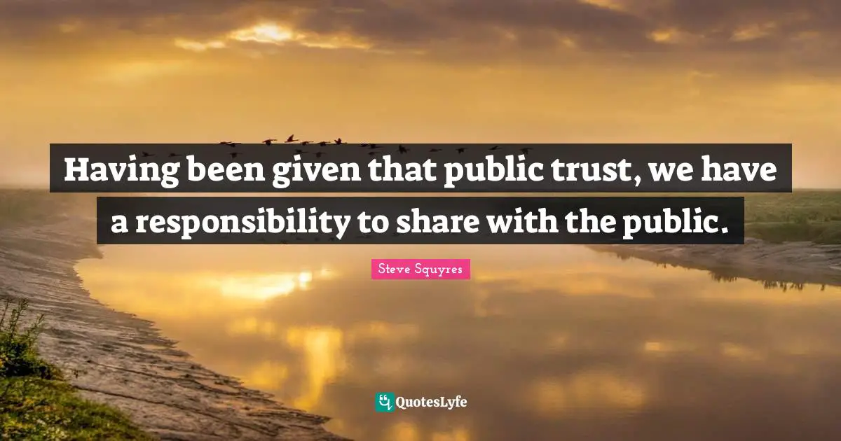 Having been given that public trust, we have a responsibility to share with the public.