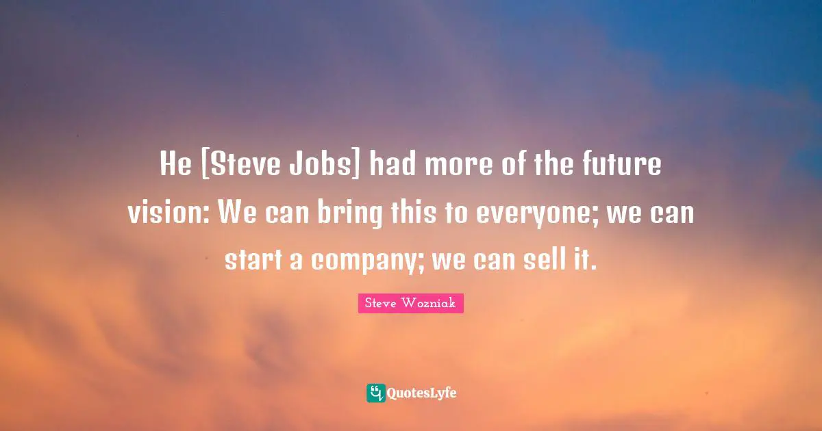 He [Steve Jobs] had more of the future vision: We can bring this to everyone; we can start a company; we can sell it.