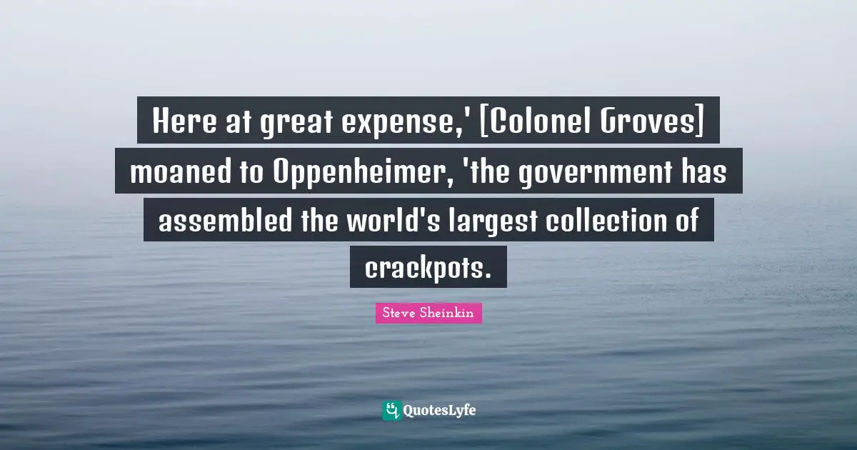 Here at great expense,' [Colonel Groves] moaned to Oppenheimer, 'the government has assembled the world's largest collection of crackpots.