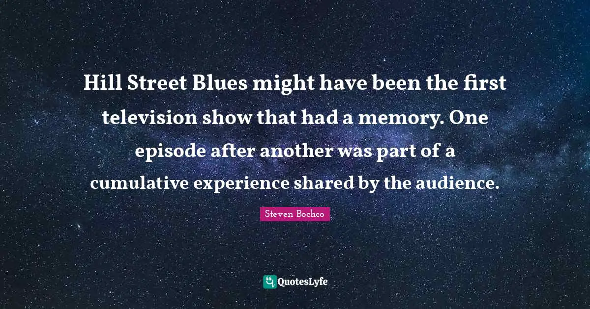 Hill Street Blues might have been the first television show that had a memory. One episode after another was part of a cumulative experience shared by the audience.