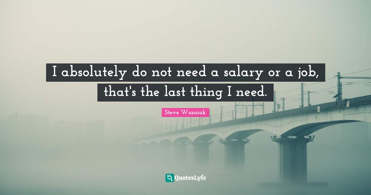 I absolutely do not need a salary or a job, that's the last thing I need.