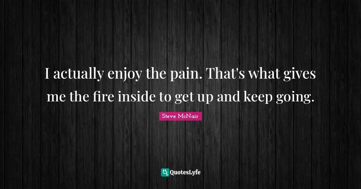 Fire Inside Quotes: "I actually enjoy the pain. That's what gives me the fire inside to get up and keep going."