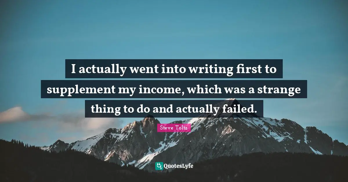 I actually went into writing first to supplement my income, which was a strange thing to do and actually failed.