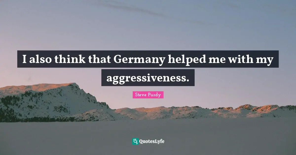 I also think that Germany helped me with my aggressiveness.