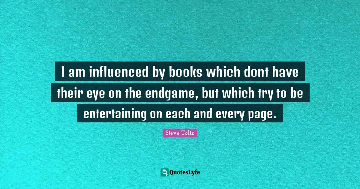 I am influenced by books which dont have their eye on the endgame, but which try to be entertaining on each and every page.