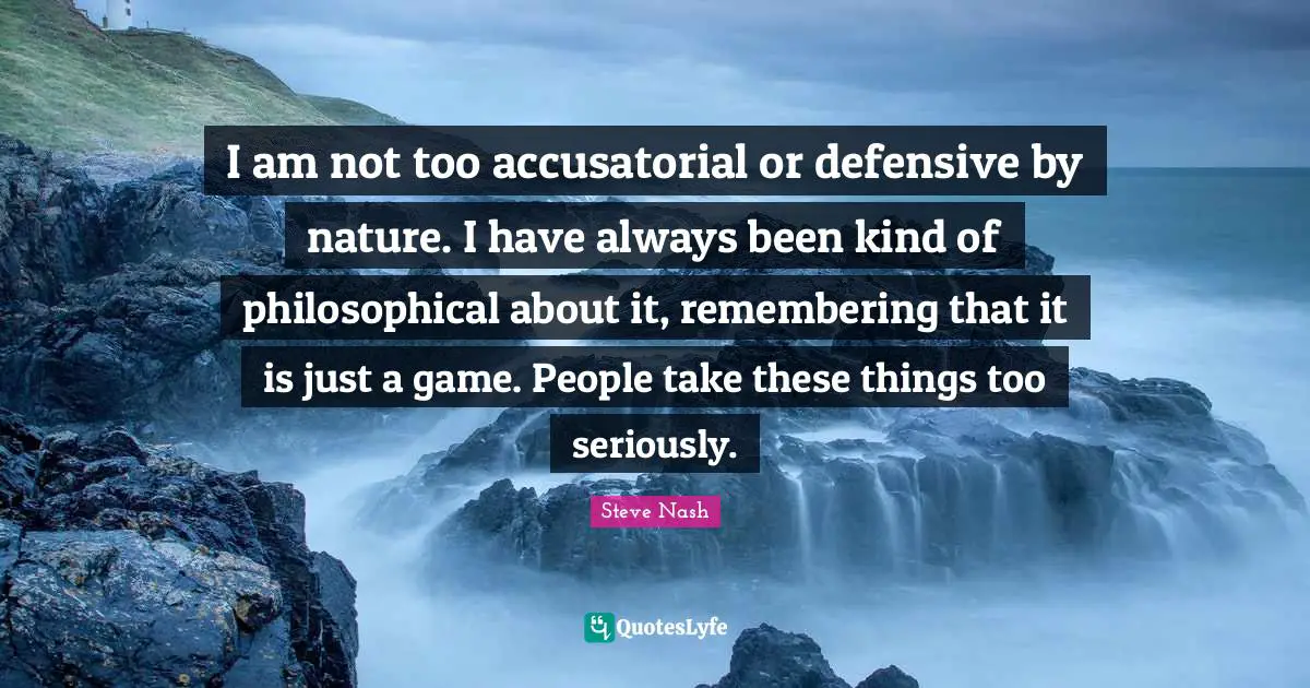 Steve Nash Quotes: "I am not too accusatorial or defensive by nature. I have always been kind of philosophical about it, remembering that it is just a game. People take these things too seriously."