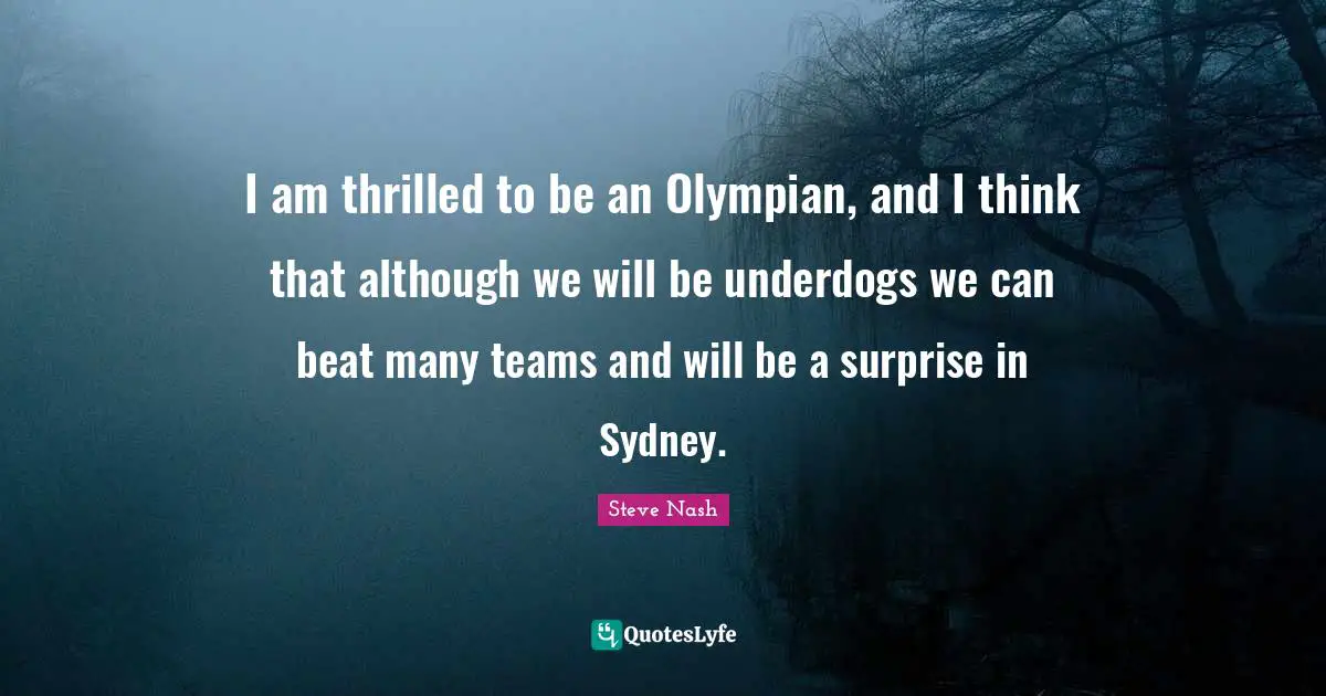 Steve Nash Quotes: "I am thrilled to be an Olympian, and I think that although we will be underdogs we can beat many teams and will be a surprise in Sydney."