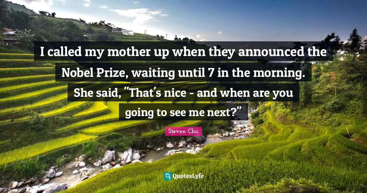 I called my mother up when they announced the Nobel Prize, waiting until 7 in the morning. She said, "That's nice - and when are you going to see me next?"