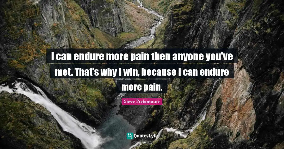 Steve Prefontaine Quotes: "I can endure more pain then anyone you've met. That's why I win, because I can endure more pain."