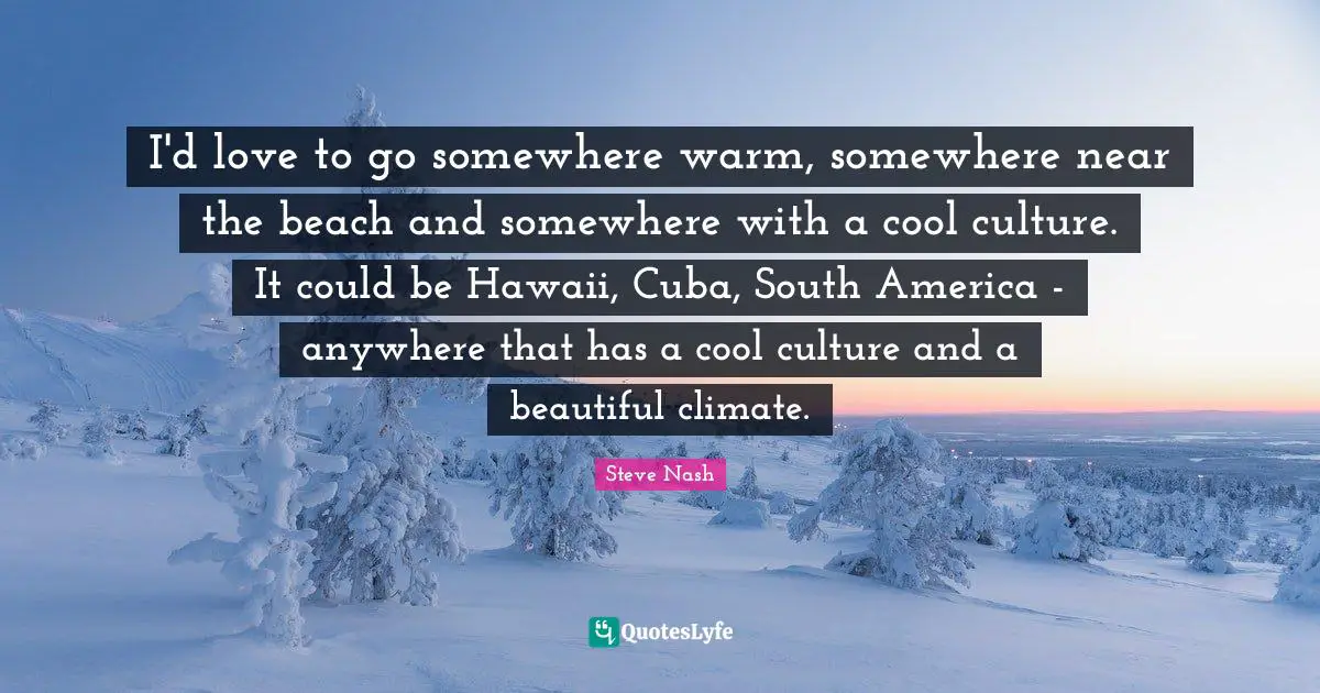 Steve Nash Quotes: "I'd love to go somewhere warm, somewhere near the beach and somewhere with a cool culture. It could be Hawaii, Cuba, South America - anywhere that has a cool culture and a beautiful climate."