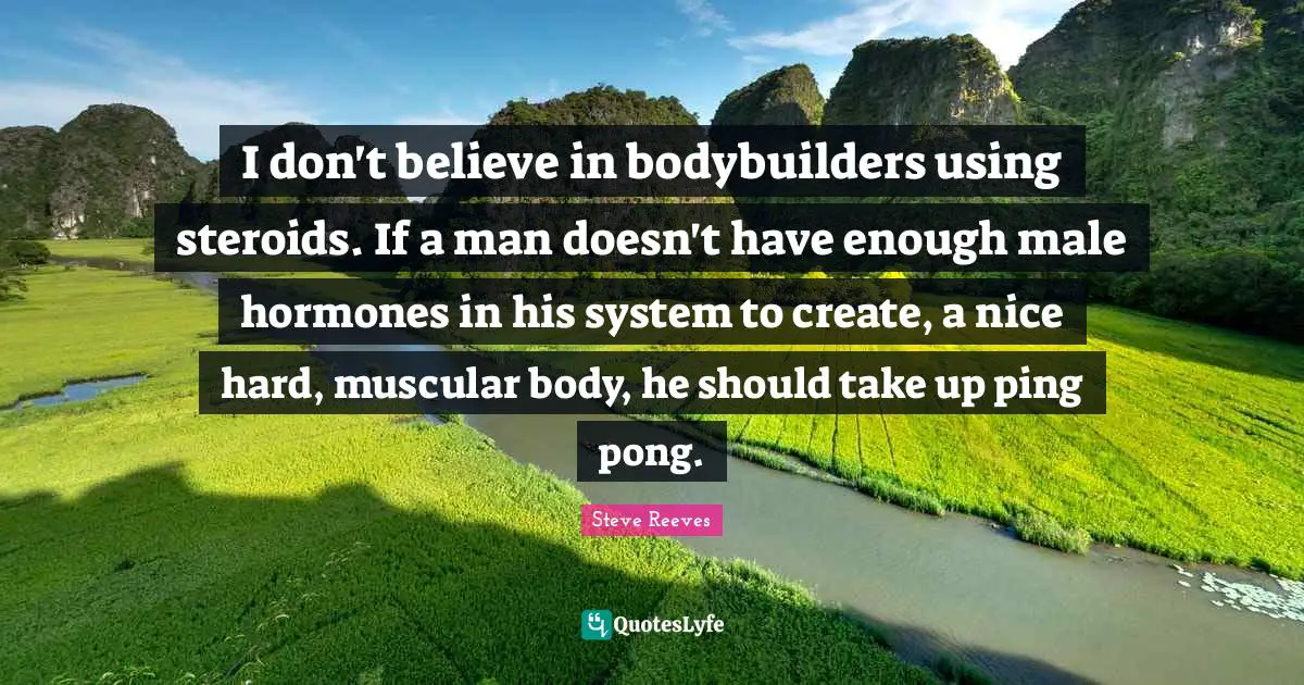 Ping Pong Quotes: "I don't believe in bodybuilders using steroids. If a man doesn't have enough male hormones in his system to create, a nice hard, muscular body, he should take up ping pong."