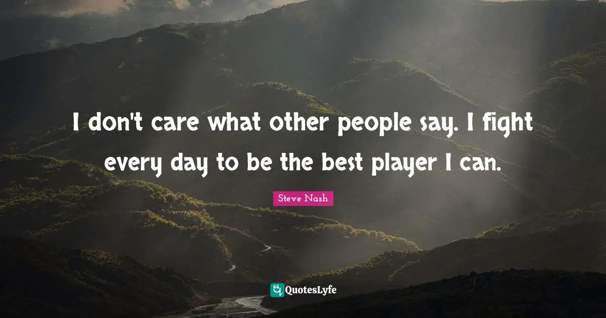 Steve Nash Quotes: "I don't care what other people say. I fight every day to be the best player I can."