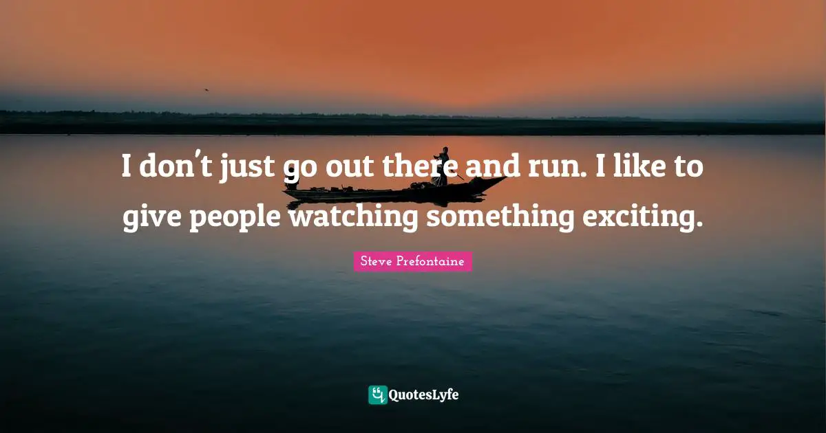 Steve Prefontaine Quotes: "I don't just go out there and run. I like to give people watching something exciting."