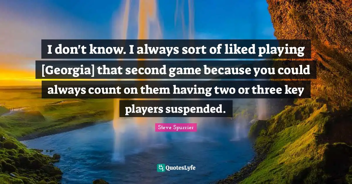 I don't know. I always sort of liked playing [Georgia] that second game because you could always count on them having two or three key players suspended.