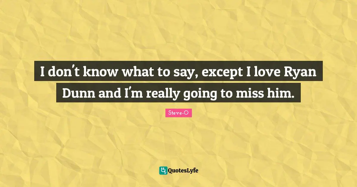 I don't know what to say, except I love Ryan Dunn and I'm really going to miss him.