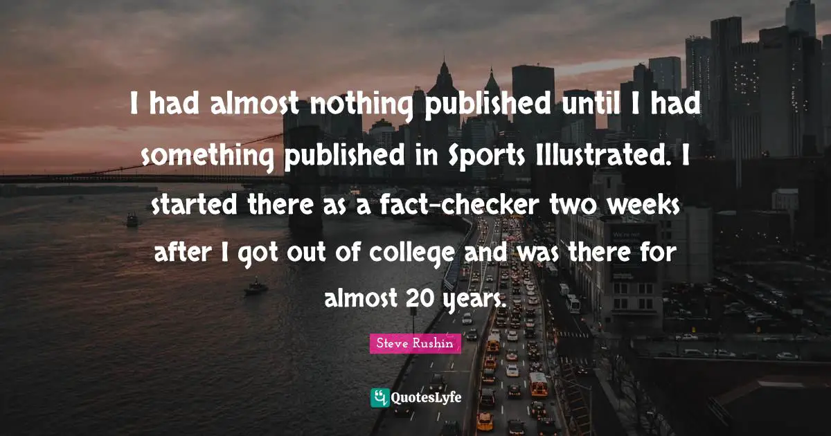 I had almost nothing published until I had something published in Sports Illustrated. I started there as a fact-checker two weeks after I got out of college and was there for almost 20 years.