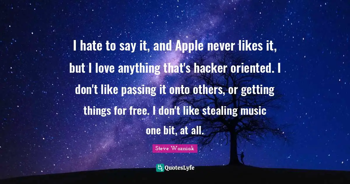 Passing It Quotes: "I hate to say it, and Apple never likes it, but I love anything that's hacker oriented. I don't like passing it onto others, or getting things for free. I don't like stealing music one bit, at all."