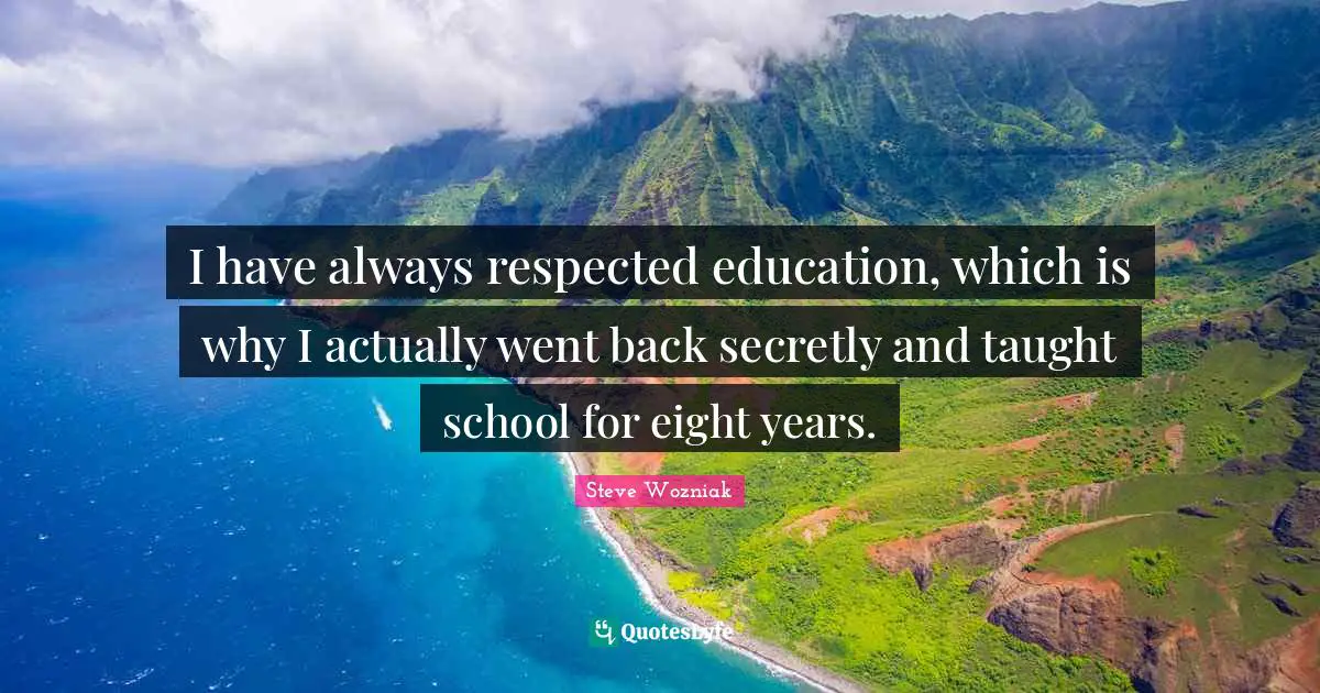 I have always respected education, which is why I actually went back secretly and taught school for eight years.