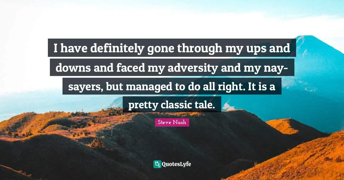 Steve Nash Quotes: "I have definitely gone through my ups and downs and faced my adversity and my nay-sayers, but managed to do all right. It is a pretty classic tale."