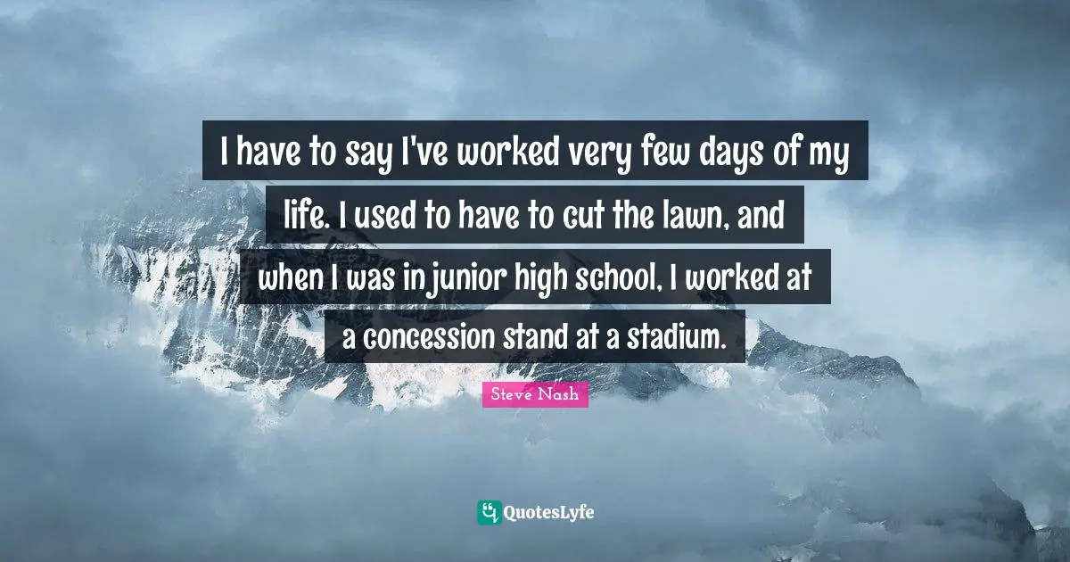 Steve Nash Quotes: "I have to say I've worked very few days of my life. I used to have to cut the lawn, and when I was in junior high school, I worked at a concession stand at a stadium."