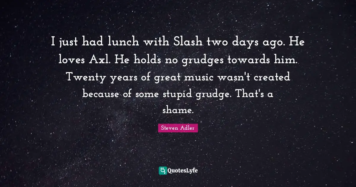 Steven Adler Quotes: "I just had lunch with Slash two days ago. He loves Axl. He holds no grudges towards him. Twenty years of great music wasn't created because of some stupid grudge. That's a shame."