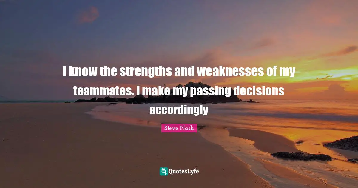 Steve Nash Quotes: "I know the strengths and weaknesses of my teammates. I make my passing decisions accordingly"