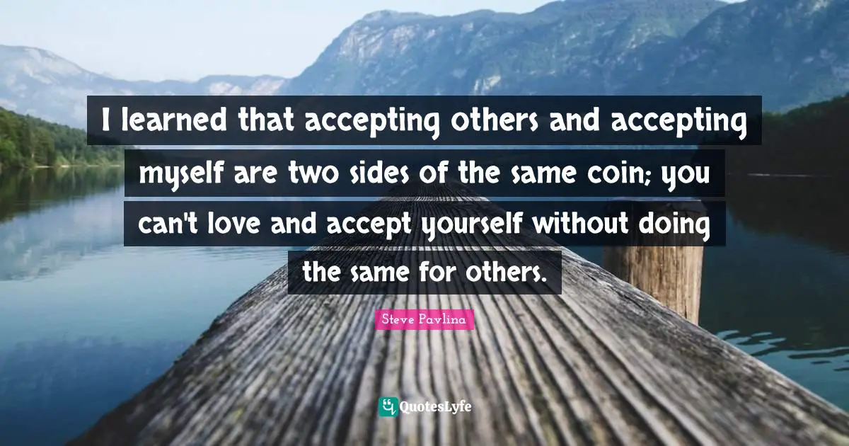 I learned that accepting others and accepting myself are two sides of the same coin; you can't love and accept yourself without doing the same for others.