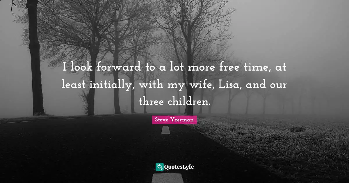 I look forward to a lot more free time, at least initially, with my wife, Lisa, and our three children.