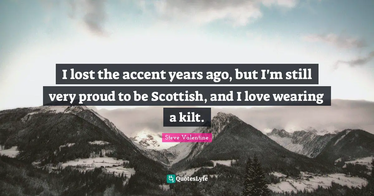 I lost the accent years ago, but I'm still very proud to be Scottish, and I love wearing a kilt.